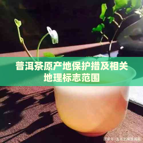 普洱茶原产地保护措及相关地理标志范围