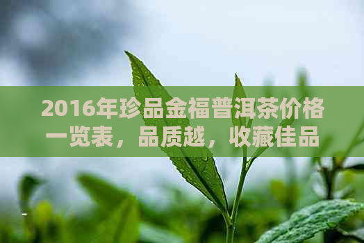 2016年珍品金福普洱茶价格一览表，品质越，收藏佳品