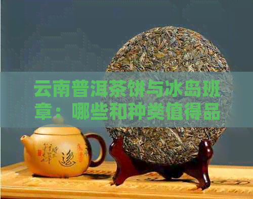 云南普洱茶饼与冰岛班章：哪些和种类值得品鉴？