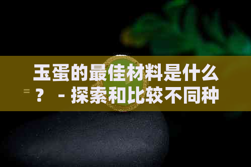 玉蛋的更佳材料是什么？ - 探索和比较不同种类的玉石