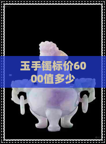 玉手镯标价6000值多少