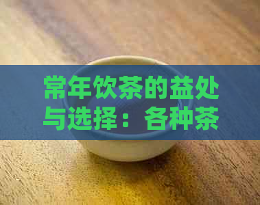 常年饮茶的益处与选择：各种茶类对身体的影响对比分析