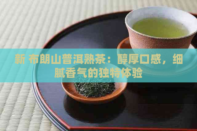 新 布朗山普洱熟茶：醇厚口感，细腻香气的独特体验