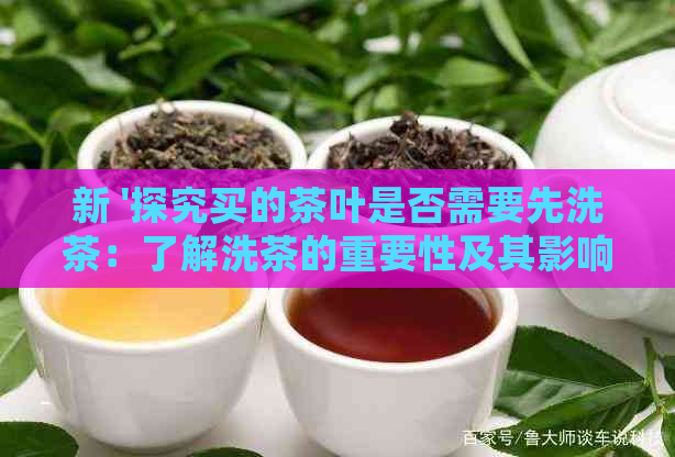 新 '探究买的茶叶是否需要先洗茶：了解洗茶的重要性及其影响因素'