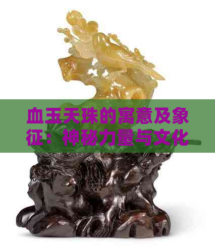 血玉天珠的寓意及象征：神秘力量与文化传承