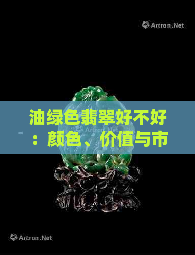 油绿色翡翠好不好：颜色、价值与市场情况全面解析