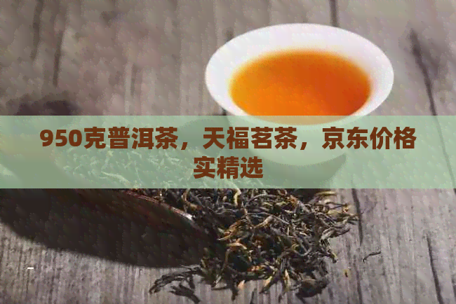 950克普洱茶，天福茗茶，京东价格实精选