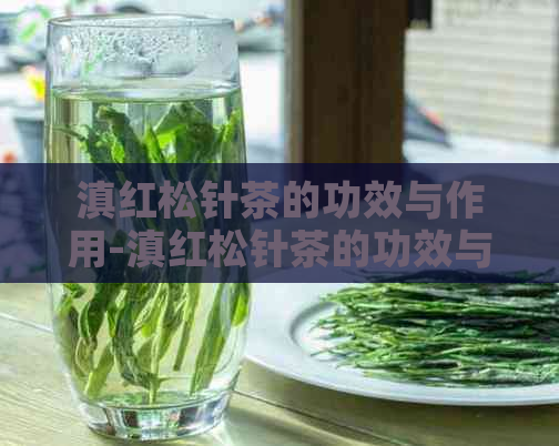 滇红松针茶的功效与作用-滇红松针茶的功效与作用及禁忌