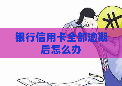 银行信用卡全部逾期后怎么办