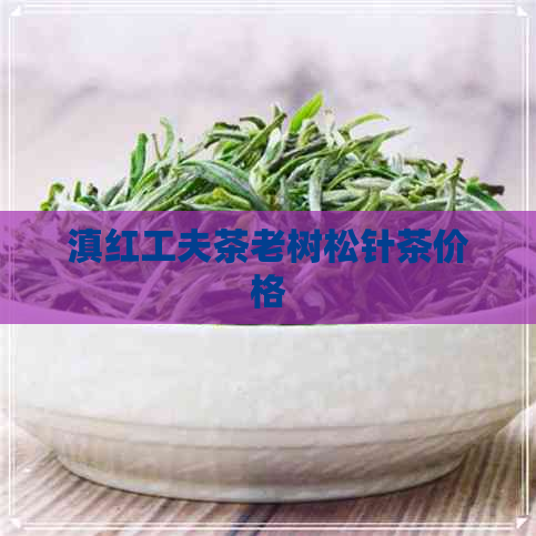 滇红工夫茶老树松针茶价格