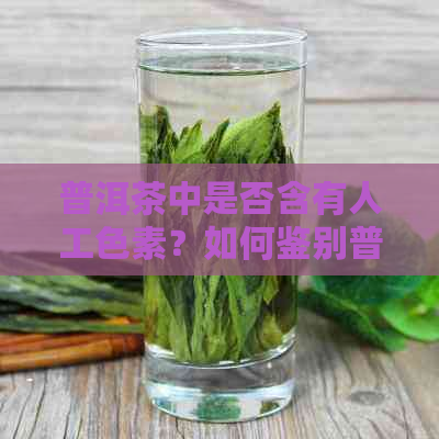 普洱茶中是否含有人工色素？如何鉴别普洱茶的色素添加情况？