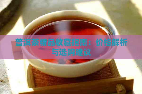 普洱茶精品收藏指南：价格解析与选购建议