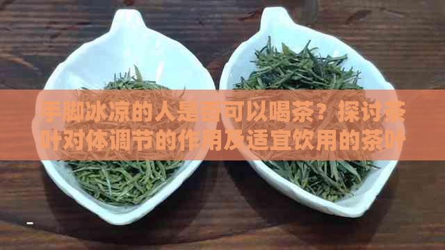 手脚冰凉的人是否可以喝茶？探讨茶叶对体调节的作用及适宜饮用的茶叶种类