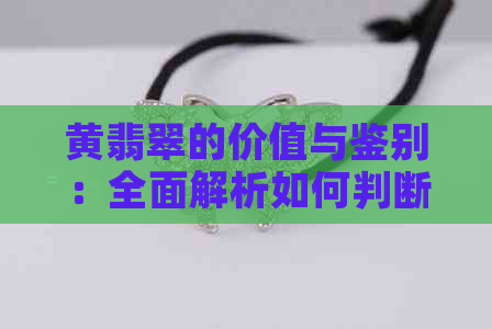 黄翡翠的价值与鉴别：全面解析如何判断其真实价值及购买注意事项