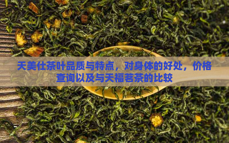 天美仕茶叶品质与特点，对身体的好处，价格查询以及与天福茗茶的比较