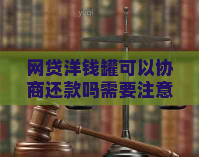 网贷洋钱罐可以协商还款吗需要注意哪些事项