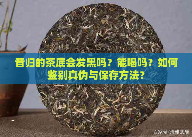 昔归的茶底会发黑吗？能喝吗？如何鉴别真伪与保存方法？