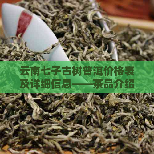 云南七子古树普洱价格表及详细信息——茶品介绍与市场行情