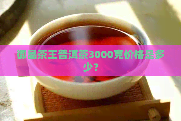 御品茶王普洱茶3000克价格是多少？