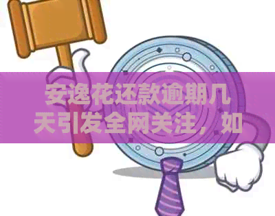 安逸花还款逾期几天引发全网关注，如何解决这个棘手问题？