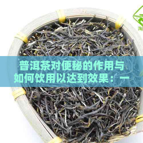 普洱茶对便秘的作用与如何饮用以达到效果：一份全面指南