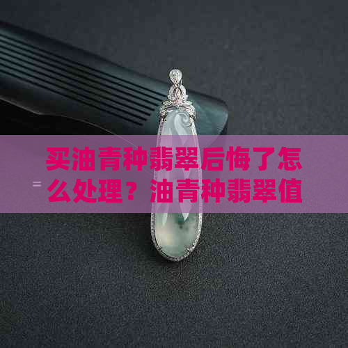 买油青种翡翠后悔了怎么处理？油青种翡翠值得买吗？适合做什么？