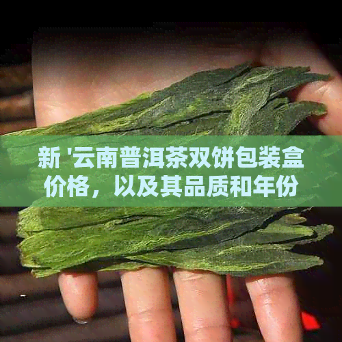 新 '云南普洱茶双饼包装盒价格，以及其品质和年份影响因素探讨'