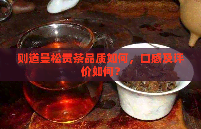 则道曼松贡茶品质如何，口感及评价如何？