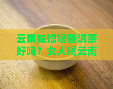 云南姑娘喝普洱茶好吗？女人喝云南普洱茶有什么好处？