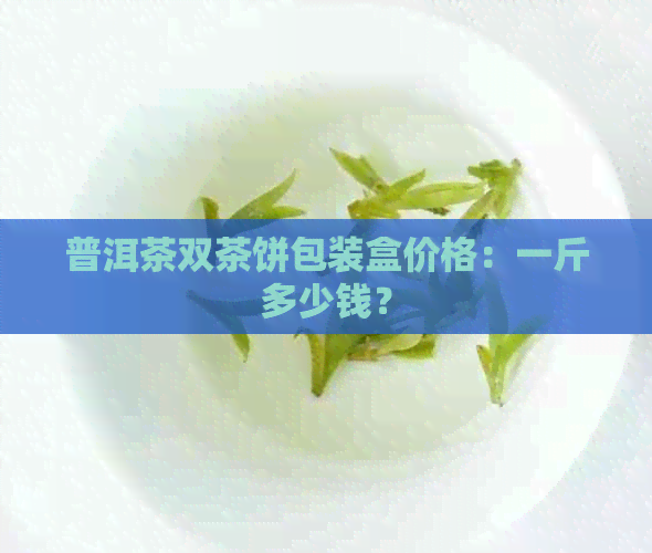 普洱茶双茶饼包装盒价格：一斤多少钱？