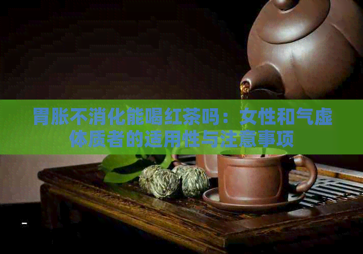 胃胀不消化能喝红茶吗：女性和气虚体质者的适用性与注意事项