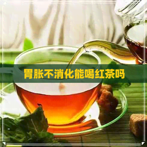 胃胀不消化能喝红茶吗