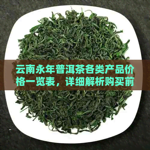 云南永年普洱茶各类产品价格一览表，详细解析购买前需了解的关键信息