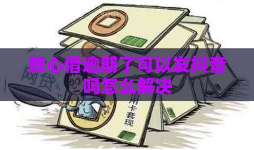 放心借逾期了可以发抖音吗怎么解决