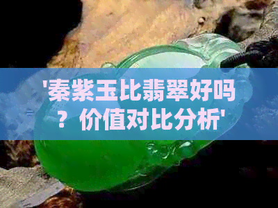 '秦紫玉比翡翠好吗？价值对比分析'