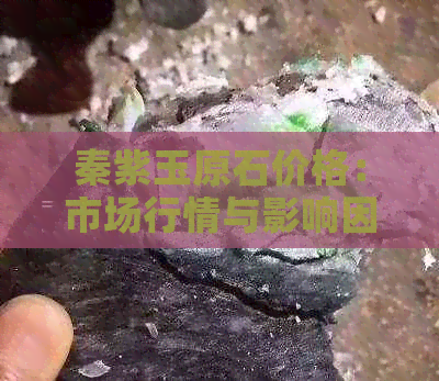 秦紫玉原石价格：市场行情与影响因素分析