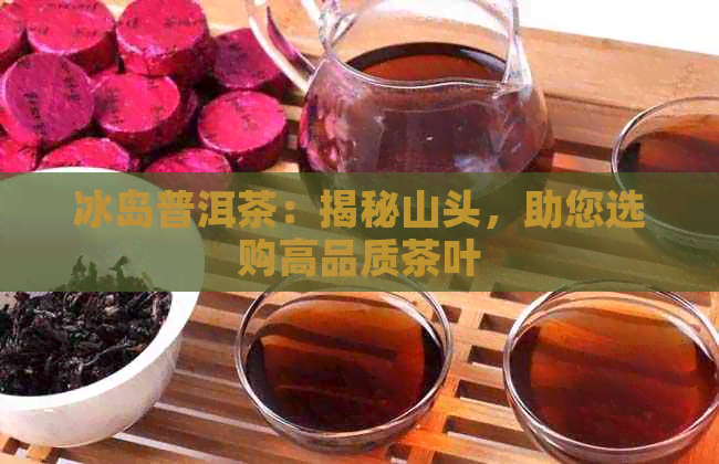 冰岛普洱茶：揭秘山头，助您选购高品质茶叶