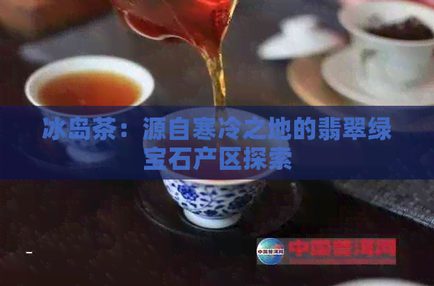 冰岛茶：源自寒冷之地的翡翠绿宝石产区探索