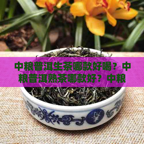 中粮普洱生茶哪款好喝？中粮普洱熟茶哪款好？中粮的普洱茶哪款好？