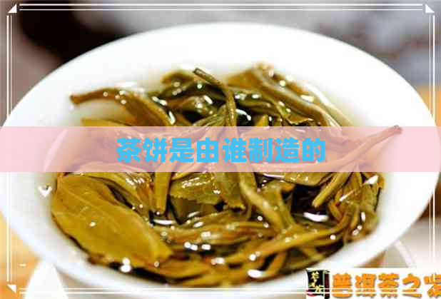 茶饼是由谁制造的