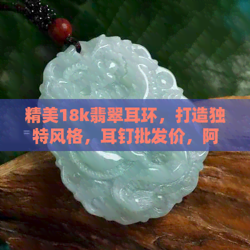 精美18k翡翠耳环，打造独特风格，耳钉批发价，阿里精选图片