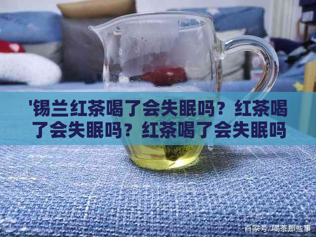 '锡兰红茶喝了会失眠吗？红茶喝了会失眠吗？红茶喝了会失眠吗百度百科'