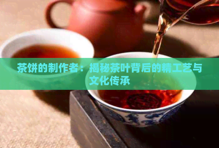 茶饼的制作者：揭秘茶叶背后的精工艺与文化传承