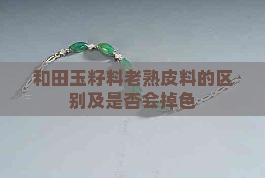 和田玉籽料老熟皮料的区别及是否会掉色