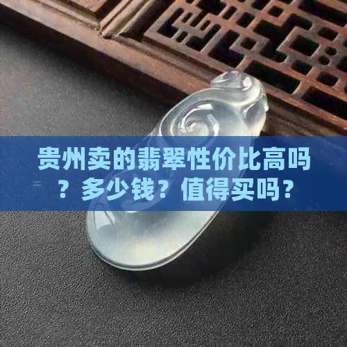 贵州卖的翡翠性价比高吗？多少钱？值得买吗？