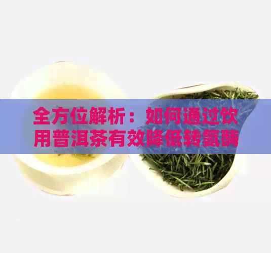 全方位解析：如何通过饮用普洱茶有效降低转氨酶水平及相关注意事项