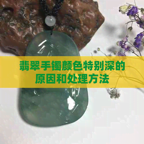 翡翠手镯颜色特别深的原因和处理方法