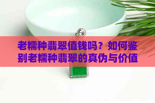 老糯种翡翠值钱吗？如何鉴别老糯种翡翠的真伪与价值