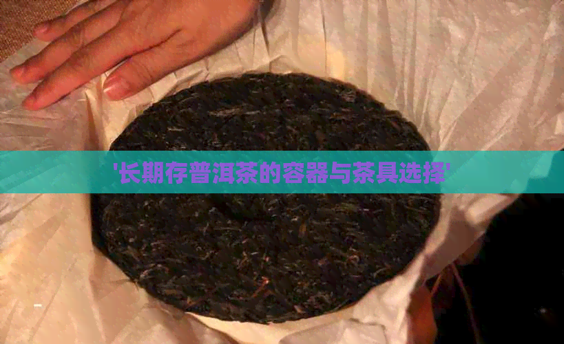 '长期存普洱茶的容器与茶具选择'