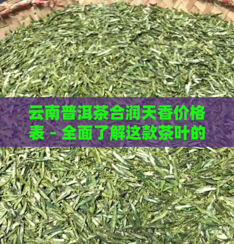 云南普洱茶合润天香价格表 - 全面了解这款茶叶的价格和详细信息